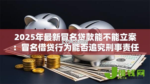 2025年最新冒名贷款能不能立案:冒名借贷行为能否追究刑事责任 2025年最新冒名贷款能不能立案:冒名借贷行为能否追究刑事责任