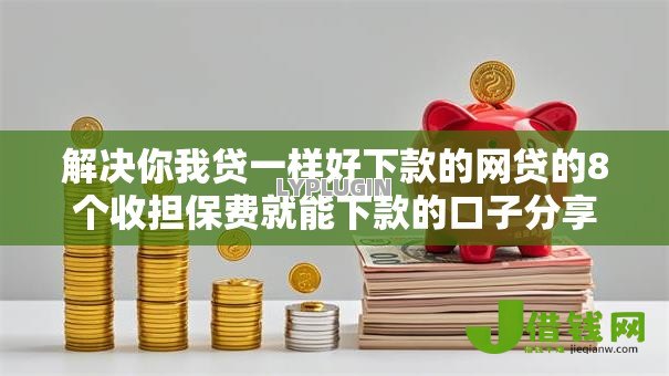 解决你我贷一样好下款的网贷的8个收担保费就能下款的口子分享 解决你我贷一样好下款的网贷的8个收担保费就能下款的口子分享