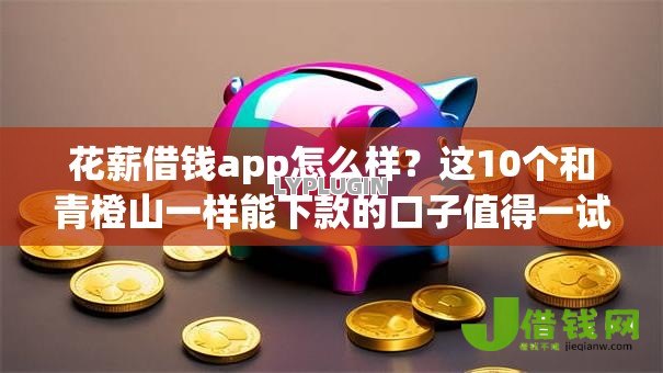 花薪借钱app怎么样?这10个和青橙山一样能下款的口子值得一试 花薪借钱app怎么样?这10个和青橙山一样能下款的口子值得一试