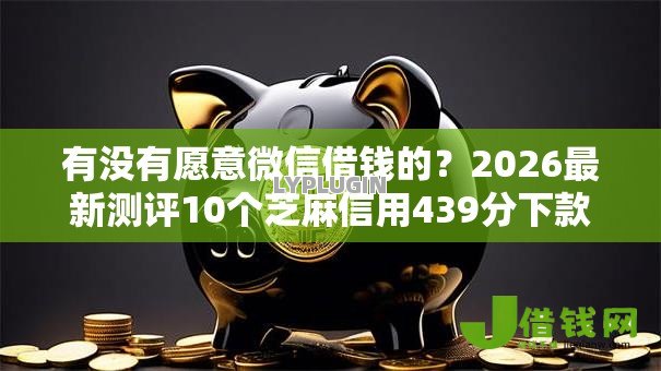 有没有愿意微信借钱的?2026最新测评10个芝麻信用439分下款的口子 有没有愿意微信借钱的?2026最新测评10个芝麻信用439分下款的口子