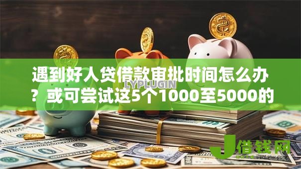 遇到好人贷借款审批时间怎么办?或可尝试这5个1000至5000的小额贷款平台 遇到好人贷借款审批时间怎么办?或可尝试这5个1000至5000的小额贷款平台
