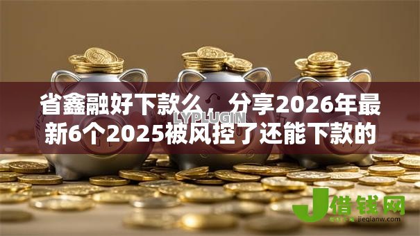 省鑫融好下款么，分享2026年最新6个2025被风控了还能下款的平台