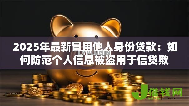 2025年最新冒用他人身份贷款:如何防范个人信息被盗用于信贷欺诈 2025年最新冒用他人身份贷款:如何防范个人信息被盗用于信贷欺诈