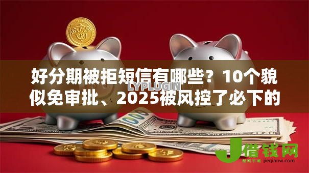 好分期被拒短信有哪些?10个貌似免审批、2025被风控了必下的口子合集 好分期被拒短信有哪些?10个貌似免审批、2025被风控了必下的口子合集