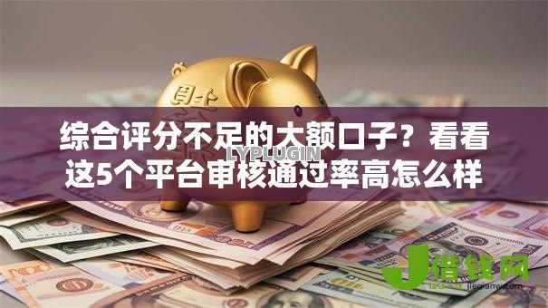 综合评分不足的大额口子?看看这5个平台审核通过率高怎么样 综合评分不足的大额口子?看看这5个平台审核通过率高怎么样