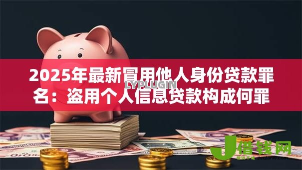 2025年最新冒用他人身份贷款罪名:盗用个人信息贷款构成何罪 2025年最新冒用他人身份贷款罪名:盗用个人信息贷款构成何罪