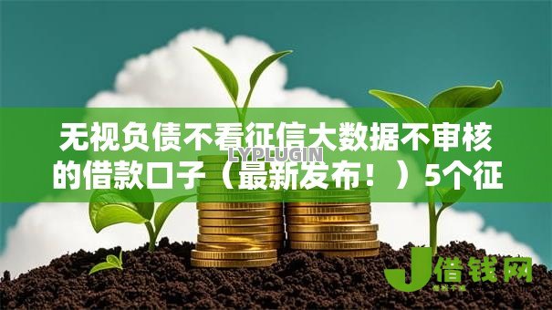 无视负债不看征信大数据不审核的借款口子(最新发布!)5个征信有问题平台可以贷款 无视负债不看征信大数据不审核的借款口子(最新发布!)5个征信有问题平台可以贷款