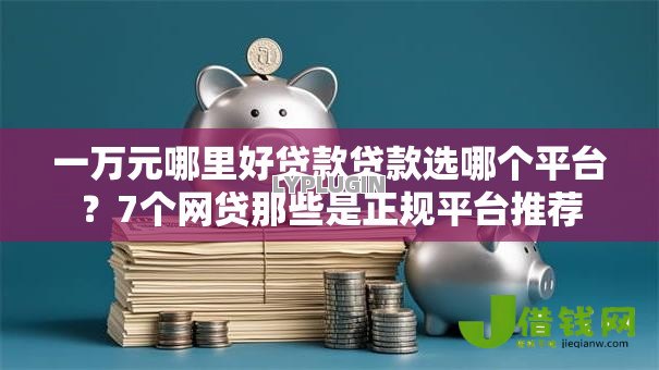 一万元哪里好贷款贷款选哪个平台?7个网贷那些是正规平台推荐 一万元哪里好贷款贷款选哪个平台?7个网贷那些是正规平台推荐