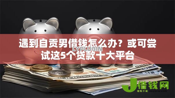遇到自贡男借钱怎么办?或可尝试这5个贷款十大平台 遇到自贡男借钱怎么办?或可尝试这5个贷款十大平台