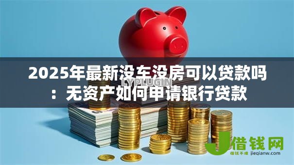 2025年最新没车没房可以贷款吗：无资产如何申请银行贷款