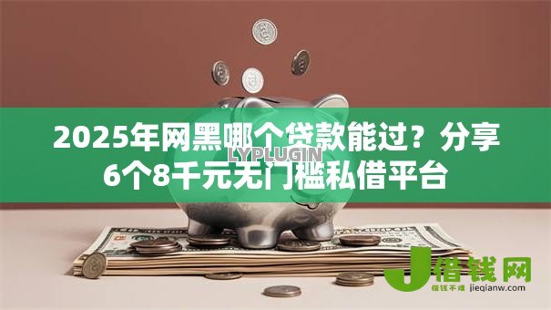 2025年网黑哪个贷款能过?分享6个8千元无门槛私借平台 2025年网黑哪个贷款能过?分享6个8千元无门槛私借平台