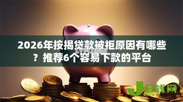 2026年按揭贷款被拒原因有哪些?推荐6个容易下款的平台 2026年按揭贷款被拒原因有哪些?推荐6个容易下款的平台