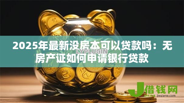 2025年最新没房本可以贷款吗:无房产证如何申请银行贷款 2025年最新没房本可以贷款吗:无房产证如何申请银行贷款