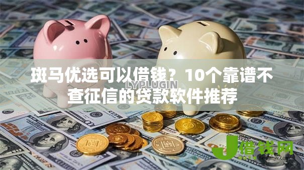 斑马优选可以借钱?10个靠谱不查征信的贷款软件推荐 斑马优选可以借钱?10个靠谱不查征信的贷款软件推荐