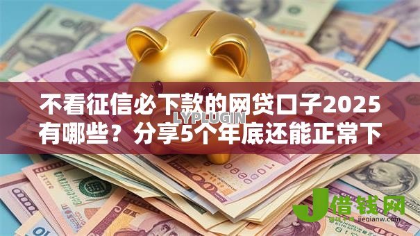 不看征信必下款的网贷口子2025有哪些?分享5个年底还能正常下款的平台 不看征信必下款的网贷口子2025有哪些?分享5个年底还能正常下款的平台