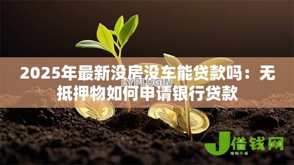 2025年最新没房没车能贷款吗：无抵押物如何申请银行贷款