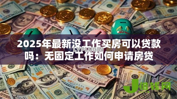 2025年最新没工作买房可以贷款吗：无固定工作如何申请房贷