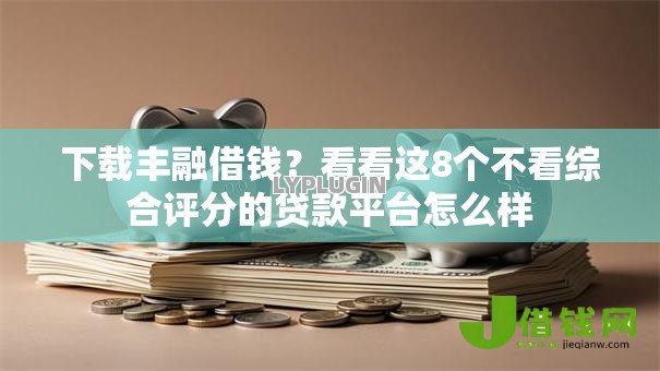 下载丰融借钱？看看这8个不看综合评分的贷款平台怎么样