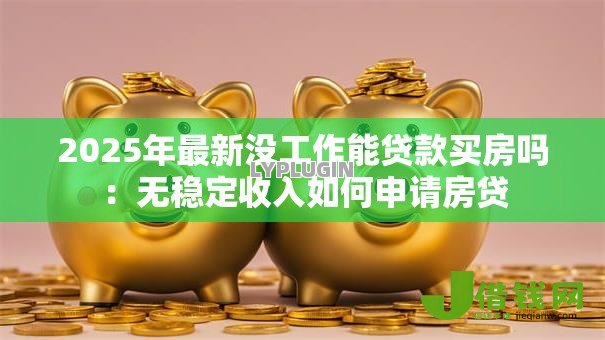 2025年最新没工作能贷款买房吗：无稳定收入如何申请房贷