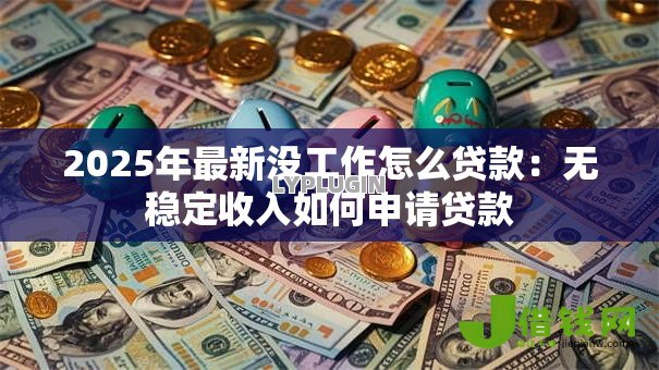 2025年最新没工作怎么贷款：无稳定收入如何申请贷款