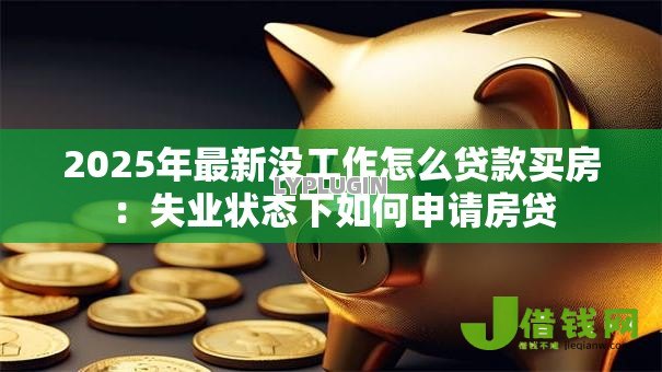 2025年最新没工作怎么贷款买房:失业状态下如何申请房贷 2025年最新没工作怎么贷款买房:失业状态下如何申请房贷