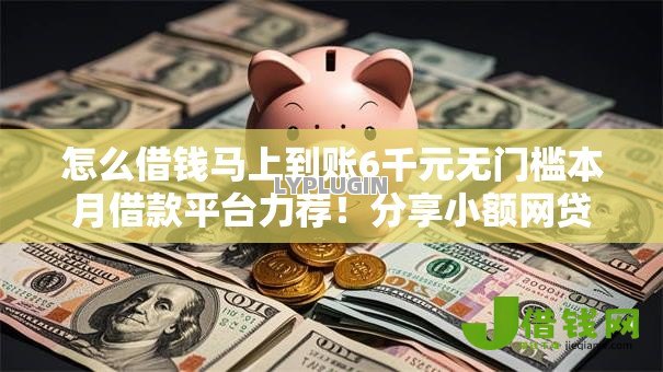 怎么借钱马上到账6千元无门槛本月借款平台力荐!分享小额网贷口子6千元无门槛借款 怎么借钱马上到账6千元无门槛本月借款平台力荐!分享小额网贷口子6千元无门槛借款