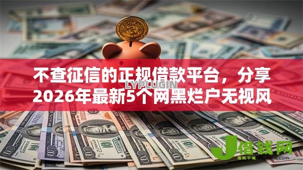 不查征信的正规借款平台,分享2026年最新5个网黑烂户无视风控口子 不查征信的正规借款平台,分享2026年最新5个网黑烂户无视风控口子