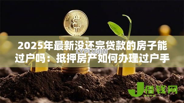 2025年最新没还完贷款的房子能过户吗：抵押房产如何办理过户手续