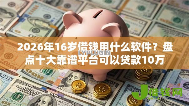 2026年16岁借钱用什么软件?盘点十大靠谱平台可以贷款10万 2026年16岁借钱用什么软件?盘点十大靠谱平台可以贷款10万