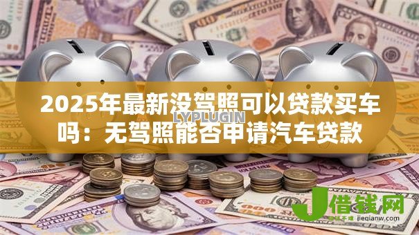 2025年最新没驾照可以贷款买车吗:无驾照能否申请汽车贷款 2025年最新没驾照可以贷款买车吗:无驾照能否申请汽车贷款