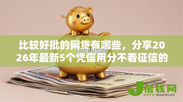 比较好批的网贷有哪些,分享2026年最新5个凭信用分不看征信的贷款平台 比较好批的网贷有哪些,分享2026年最新5个凭信用分不看征信的贷款平台