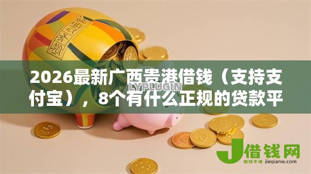 2026最新广西贵港借钱(支持支付宝),8个有什么正规的贷款平台无私分享 2026最新广西贵港借钱(支持支付宝),8个有什么正规的贷款平台无私分享