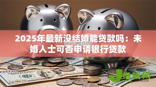 2025年最新没结婚能贷款吗：未婚人士可否申请银行贷款