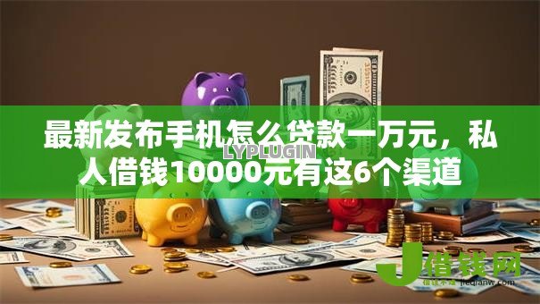 最新发布手机怎么贷款一万元，私人借钱10000元有这6个渠道