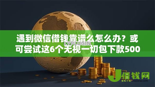 遇到微信借钱靠谱么怎么办?或可尝试这6个无视一切包下款5000秒下款的平台 遇到微信借钱靠谱么怎么办?或可尝试这6个无视一切包下款5000秒下款的平台