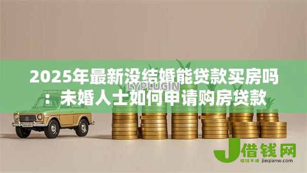 2025年最新没结婚能贷款买房吗:未婚人士如何申请购房贷款 2025年最新没结婚能贷款买房吗:未婚人士如何申请购房贷款
