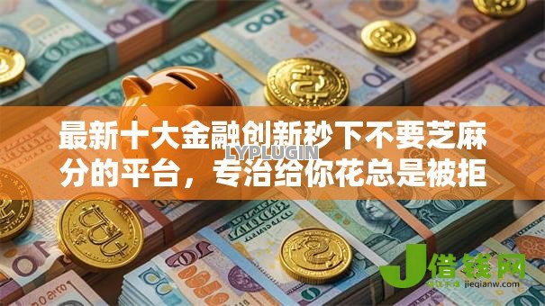 最新十大金融创新秒下不要芝麻分的平台,专治给你花总是被拒 最新十大金融创新秒下不要芝麻分的平台,专治给你花总是被拒