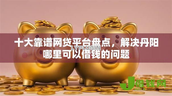 十大靠谱网贷平台盘点,解决丹阳哪里可以借钱的问题 十大靠谱网贷平台盘点,解决丹阳哪里可以借钱的问题