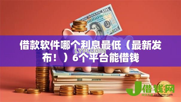 借款软件哪个利息最低(最新发布!)6个平台能借钱 借款软件哪个利息最低(最新发布!)6个平台能借钱