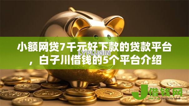 小额网贷7千元好下款的贷款平台,白子川借钱的5个平台介绍 小额网贷7千元好下款的贷款平台,白子川借钱的5个平台介绍