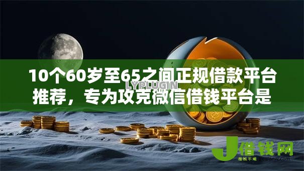 10个60岁至65之间正规借款平台推荐,专为攻克微信借钱平台是真的吗难题 10个60岁至65之间正规借款平台推荐,专为攻克微信借钱平台是真的吗难题