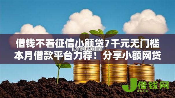 借钱不看征信小额贷7千元无门槛本月借款平台力荐！分享小额网贷口子7千元无门槛借款