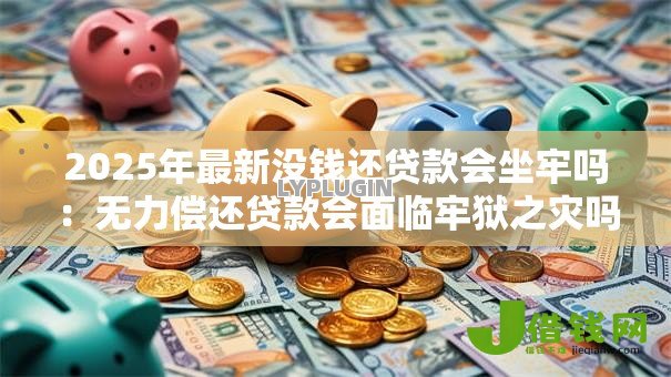 2025年最新没钱还贷款会坐牢吗:无力偿还贷款会面临牢狱之灾吗 2025年最新没钱还贷款会坐牢吗:无力偿还贷款会面临牢狱之灾吗