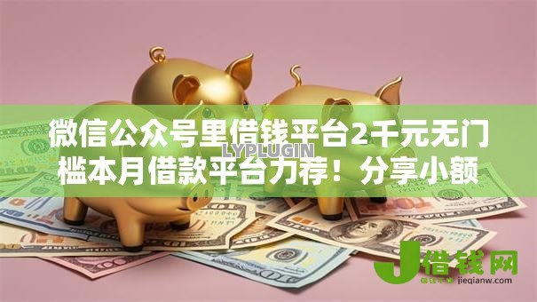 微信公众号里借钱平台2千元无门槛本月借款平台力荐!分享小额网贷口子2千元无门槛借款 微信公众号里借钱平台2千元无门槛本月借款平台力荐!分享小额网贷口子2千元无门槛借款