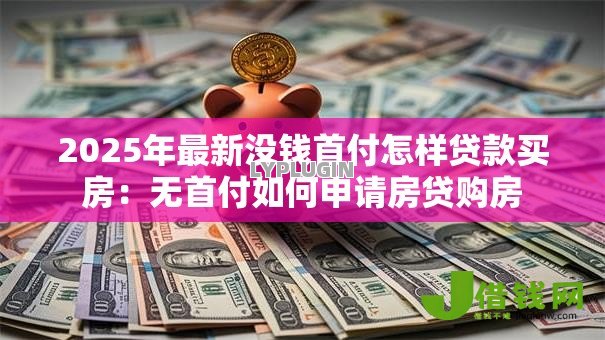 2025年最新没钱首付怎样贷款买房:无首付如何申请房贷购房 2025年最新没钱首付怎样贷款买房:无首付如何申请房贷购房
