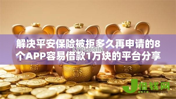 解决平安保险被拒多久再申请的8个APP容易借款1万块的平台分享 解决平安保险被拒多久再申请的8个APP容易借款1万块的平台分享