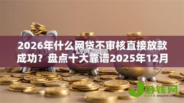 2026年什么网贷不审核直接放款成功?盘点十大靠谱2025年12月借钱口子 2026年什么网贷不审核直接放款成功?盘点十大靠谱2025年12月借钱口子