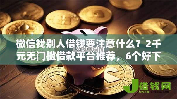 微信找别人借钱要注意什么？2千元无门槛借款平台推荐，6个好下款的贷款平台盘点