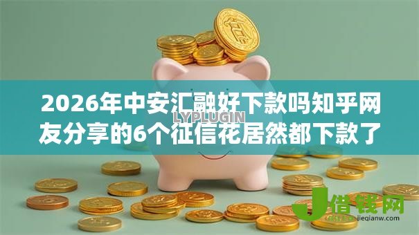 2026年中安汇融好下款吗知乎网友分享的6个征信花居然都下款了的app我觉得不错！