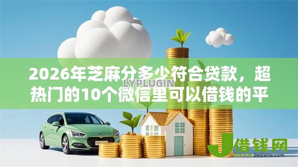 2026年芝麻分多少符合贷款，超热门的10个微信里可以借钱的平台推荐